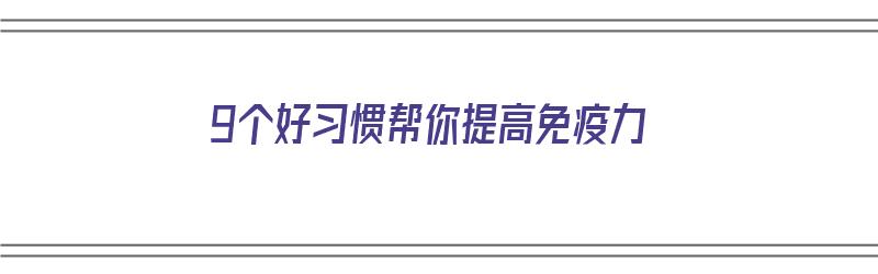 9个好习惯帮你提高免疫力（最好的提高免疫力的方法）