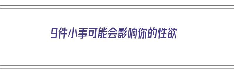 9件小事可能会影响你的性欲（有哪些事情容易影响心情）