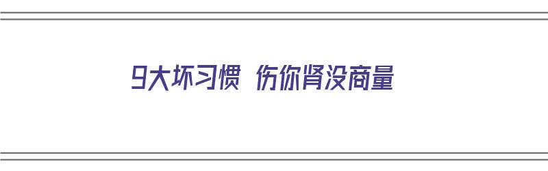 9大坏习惯 伤你肾没商量（日常最伤肾的七种行为）