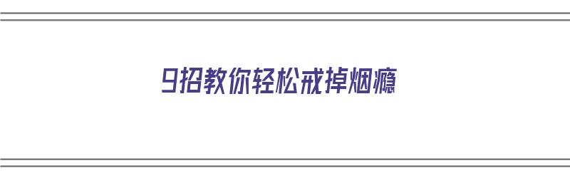 9招教你轻松戒掉烟瘾（6个小妙招轻松戒掉烟瘾）