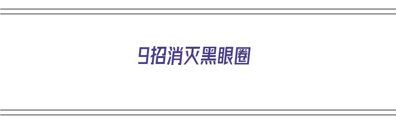 9招消灭黑眼圈（9招消灭黑眼圈方法）