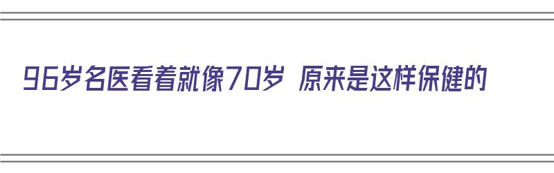 96岁名医看着就像70岁 原来是这样保健的