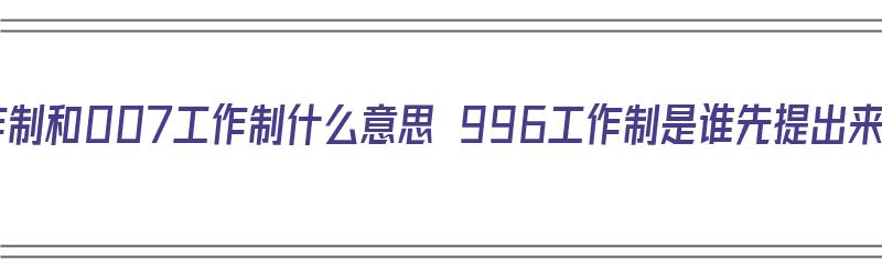 996工作制和007工作制什么意思 996工作制是谁先提出来的（996、007工作制是什么意思）