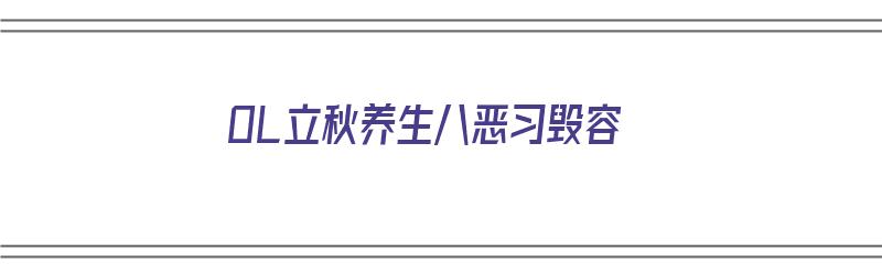 OL立秋养生八恶习毁容（立秋养生8件事）