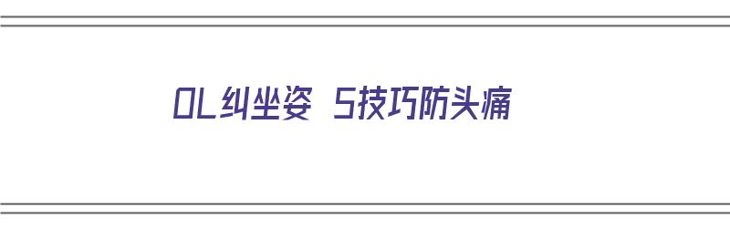 OL纠坐姿 5技巧防头痛（纠正坐姿的方法）