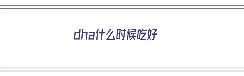 dha什么时候吃好（dha什么时候吃好孕妇）