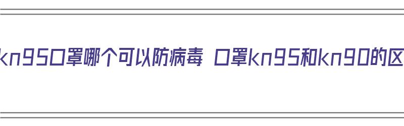 kn90口罩和kn95口罩哪个可以防病毒 口罩kn95和kn90的区别（kn95和kn90口罩有什么区别）