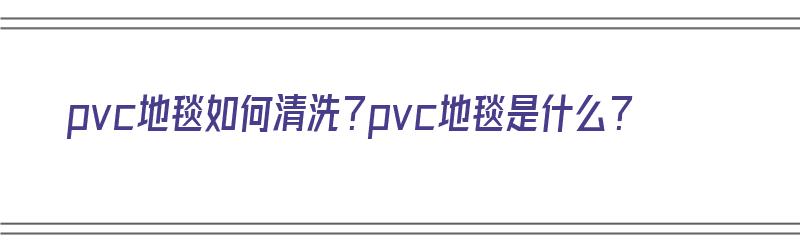 pvc地毯如何清洗？pvc地毯是什么？（pvc地毯怎么清洗）